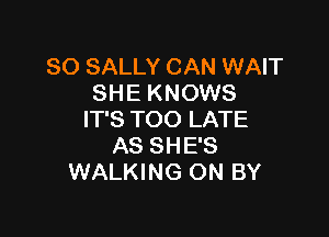 SO SALLY CAN WAIT
SHE KNOWS

IT'S TOO LATE
AS SHE'S
WALKING ON BY