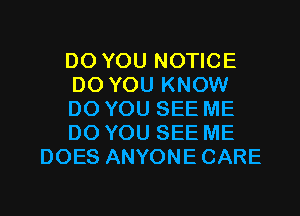 DO YOU NOTICE
DO YOU KNOW
DO YOU SEE ME
DO YOU SEE ME
DOES ANYONECARE