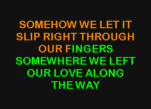 SOMEHOW WE LET IT
SLIP RIGHT THROUGH
OUR FINGERS
SOMEWHEREWE LEFT
OUR LOVE ALONG
THEWAY
