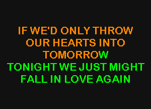 IFWE'D ONLY THROW
OUR HEARTS INTO
TOMORROW
TONIGHTWEJUST MIGHT
FALL IN LOVE AGAIN