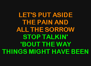 LET'S PUT ASIDE
THE PAIN AND
ALL THE SORROW
STOP TALKIN'
'BOUT THEWAY
THINGS MIGHT HAVE BEEN