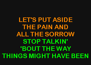 LET'S PUT ASIDE
THE PAIN AND
ALL THE SORROW
STOP TALKIN'
'BOUT THEWAY
THINGS MIGHT HAVE BEEN