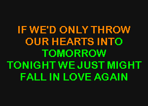 IFWE'D ONLY THROW
OUR HEARTS INTO
TOMORROW
TONIGHTWEJUST MIGHT
FALL IN LOVE AGAIN