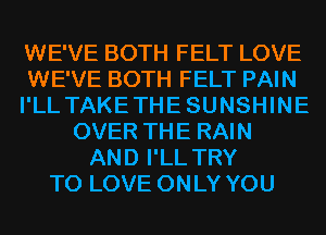 WE'VE BOTH FELT LOVE
WE'VE BOTH FELT PAIN
I'LL TAKETHE SUNSHINE
OVER THE RAIN
AND I'LL TRY
TO LOVE ONLY YOU