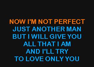 NOW I'M NOT PERFECT
JUST ANOTHER MAN
BUT I WILLGIVE YOU

ALL THAT I AM
AND I'LL TRY
TO LOVE ONLY YOU