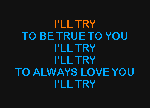 PLLTRY
TO BE TRUE TO YOU
PLLTRY

I'LL TRY
TO ALWAYS LOVE YOU
I'LL TRY