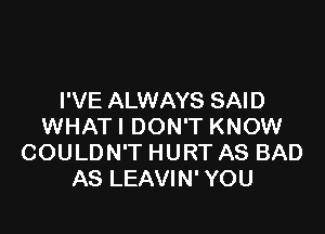 I'VE ALWAYS SAID

WHATI DON'T KNOW
COULDN'T HURT AS BAD
AS LEAVIN' YOU