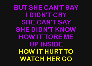 HOW IT TORE ME
UP INSIDE
HOW IT HURTTO
WATCH HER GO