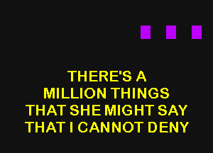 THERE'S A

MILLION THINGS
THAT SHE MIGHT SAY
THAT I CANNOT DENY