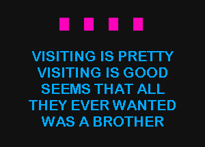 VISITING IS PRETTY
VISITING IS GOOD
SEEMS THAT ALL

TH EY EVER WANTED
WAS A BROTHER