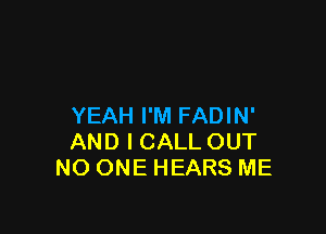 YEAH I'M FADIN'

AND I CALL OUT
NO ONE HEARS ME