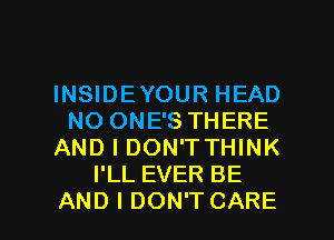 INSIDEYOUR HEAD
NO ONE'S THERE
AND I DON'TTHINK
I'LL EVER BE

AND I DON'T CARE l