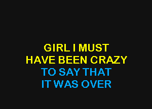 GIRL I MUST

HAVE BEEN CRAZY
TO SAY THAT
IT WAS OVER