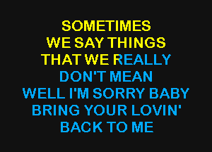 SOMETIMES
WE SAY THINGS
THATWE REALLY
DON'T MEAN
WELL I'M SORRY BABY
BRING YOUR LOVIN'
BACK TO ME