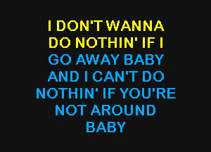 I DON'T WANNA
DO NOTHIN' IFI
GO AWAY BABY

AND I CAN'T DO
NOTHIN' IF YOU'RE
NOT AROUND
BABY