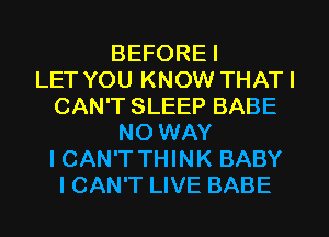 BEFORE I
LET YOU KNOW THATI
CAN'T SLEEP BABE
NO WAY
ICAN'T THINK BABY
I CAN'T LIVE BABE