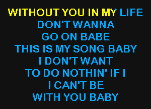 WITHOUT YOU IN MY LIFE
DON'T WANNA
GO ON BABE
THIS IS MY SONG BABY
I DON'T WANT
TO DO NOTHIN' IF I
I CAN'T BE
WITH YOU BABY