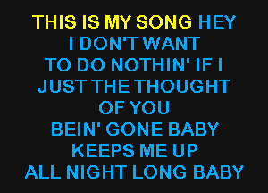 THIS IS MY SONG HEY
I DON'T WANT
TO DO NOTHIN' IF I
JUST THETHOUGHT
OF YOU
BEIN' GONE BABY
KEEPS ME UP
ALL NIGHT LONG BABY