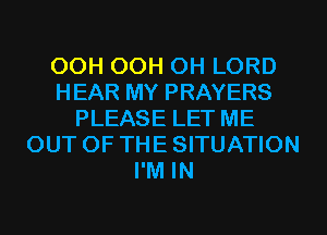 OOH 00H OH LORD
HEAR MY PRAYERS
PLEASE LET ME
OUT OF THE SITUATION
I'M IN
