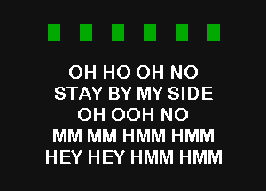 OH HO OH NO
STAY BY MY SIDE

OH OOH NO
MM MM HMM HMM
HEY HEY HMM HMM