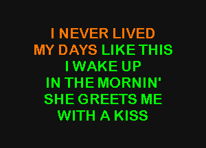I NEVER LIVED
MY DAYS LIKETHIS
IWAKE UP
IN THEMORNIN'
SHEGREETS ME

WITH A KISS l