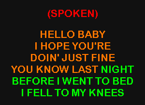 HELLO BABY
I HOPEYOU'RE
DOIN'JUST FINE
YOU KNOW LAST NIGHT
BEFORE I WENT TO BED
I FELL TO MY KNEES