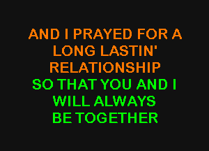 AND I PRAYED FOR A
LONG LASTIN'
RELATIONSHIP

SO THAT YOU AND I
WILL ALWAYS
BETOGETHER