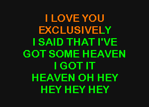 I LOVE YOU
EXC LUSIVELY
I SAID THAT I'VE
GOT SOME HEAVEN
I GOT IT
HEAVEN OH HEY

HEYHEY HEY I