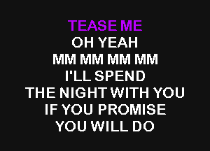 OH YEAH
MM MM MM MM

I'LL SPEND
THE NIGHTWITH YOU
IFYOU PROMISE
YOU WILL DO