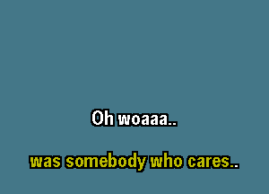 0h woaaa..

was somebody who cares..