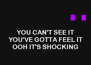 YOU CAN'T SEE IT

YOU'VE GOTTA FEEL IT
OOH IT'S SHOCKING