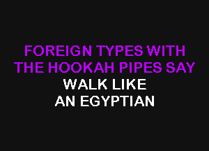 WALK LIKE
AN EGYPTIAN