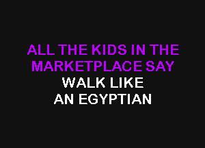 WALK LIKE
AN EGYPTIAN