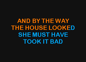 AND BY THEWAY
THE HOUSE LOOKED
SHE MUST HAVE
TOOK IT BAD