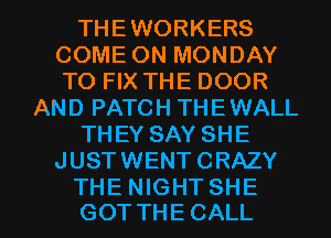 THEWORKERS
COME ON MONDAY
TO FIX THE DOOR

AND PATCH THEWALL

THEY SAY SHE

JUSTWENTCRAZY

THE NIGHTSHE
GOT THE CALL l