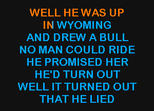 WELL HEWAS UP
IN WYOMING
AND DREW A BULL
N0 MAN COULD RIDE
HE PROMISED HER
HE'D TURN OUT
WELL IT TURNED OUT
THAT HE LIED