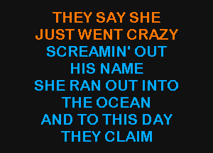 THEY SAY SHE
JUSTWENTCRAZY
SCREAMIN' OUT
HIS NAME
SHE RAN OUT INTO
THEOCEAN

AND TO THIS DAY
THEY CLAIM l