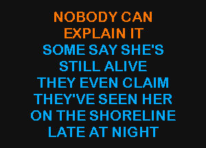 NOBODY CAN
EXPLAIN IT
SOME SAY SHE'S
STILL ALIVE
TH EY EVEN CLAIM
TH EY'VE SEEN HER

ON THESHORELINE
LATE AT NIGHT l