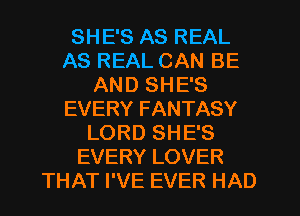 SHE'S AS REAL
AS REAL CAN BE
AND SHE'S
EVERY FANTASY
LORD SHE'S
EVERY LOVER
THAT I'VE EVER HAD