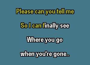 Please can you tell me

So I can finally see

Where you go

when you're gone..