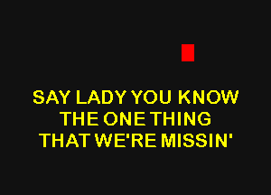 SAY LADY YOU KNOW

THE ONE THING
THATWE'RE MISSIN'