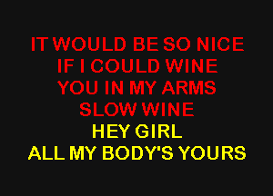 HEY GIRL
ALL MY BODY'S YOURS