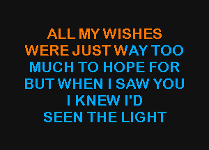 ALL MYWISHES
WEREJUST WAY TOO
MUCH TO HOPE FOR
BUTWHEN I SAW YOU
I KNEW I'D
SEEN THE LIGHT