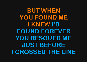 BUTWHEN
YOU FOUND ME
I KNEW I'D
FOUND FOREVER
YOU RESCUED ME
JUST BEFORE

I CROSSED THE LINE l