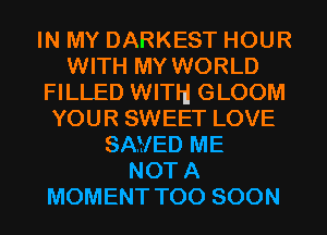 IN MY DARKEST HOUR
WITH MY WORLD
FILLED WIThI GLOOM
YOUR SWEET LOVE
SAVED ME
NOT A
MOMENT TOO SOON