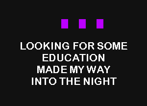 LOOKING FOR SOME

EDUCATION
MADE MY WAY
INTO THE NIGHT