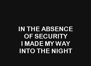 IN THEABSENCE

OF SECURITY
I MADE MY WAY
INTO THE NIGHT