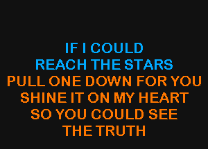 IF I COULD
REACH THE STARS
PULL ONE DOWN FOR YOU
SHINE IT ON MY HEART
SO YOU COULD SEE
THETRUTH
