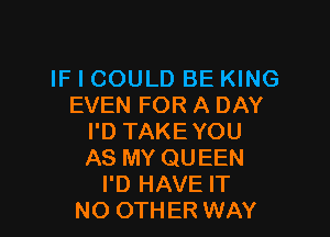IF I COULD BE KING
EVEN FOR A DAY

I'D TAKEYOU
AS MY QUEEN
I'D HAVE IT
NO OTHER WAY