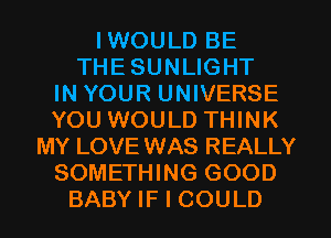 IWOULD BE
THESUNLIGHT
IN YOUR UNIVERSE
YOU WOULD THINK
MY LOVE WAS REALLY
SOMETHING GOOD
BABY IF I COULD